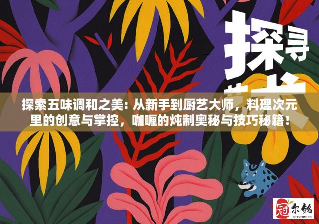 探索五味调和之美: 从新手到厨艺大师，料理次元里的创意与掌控，咖喱的炖制奥秘与技巧秘籍！